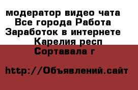 модератор видео-чата - Все города Работа » Заработок в интернете   . Карелия респ.,Сортавала г.